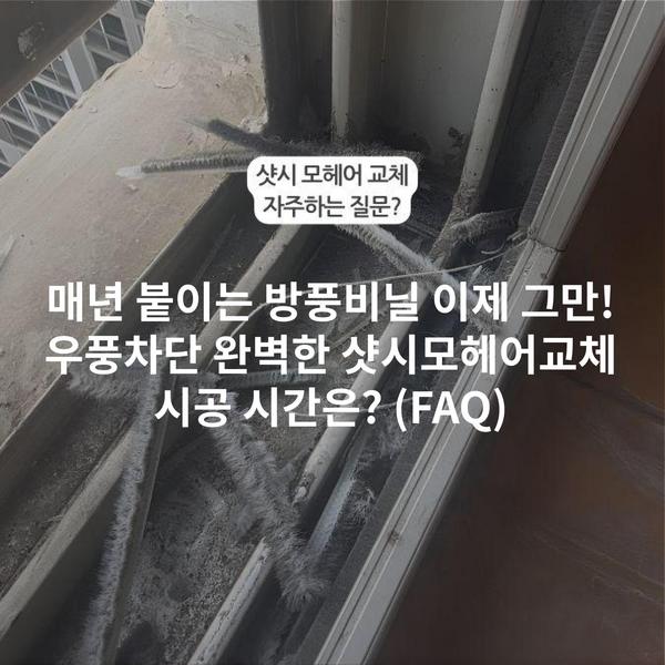매년 붙이는 방풍비닐 이제 그만! 우풍차단 완벽한 샷시모헤어교체 시공 시간은? (FAQ)