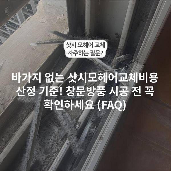 바가지 없는 샷시모헤어교체비용 산정 기준! 창문방풍 시공 전 꼭 확인하세요 (FAQ)